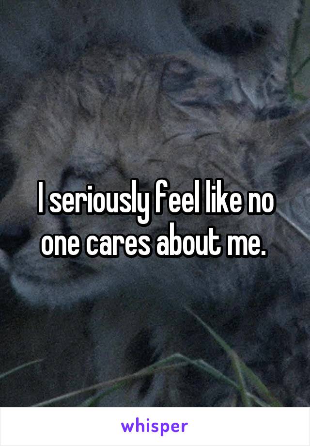 I seriously feel like no one cares about me. 