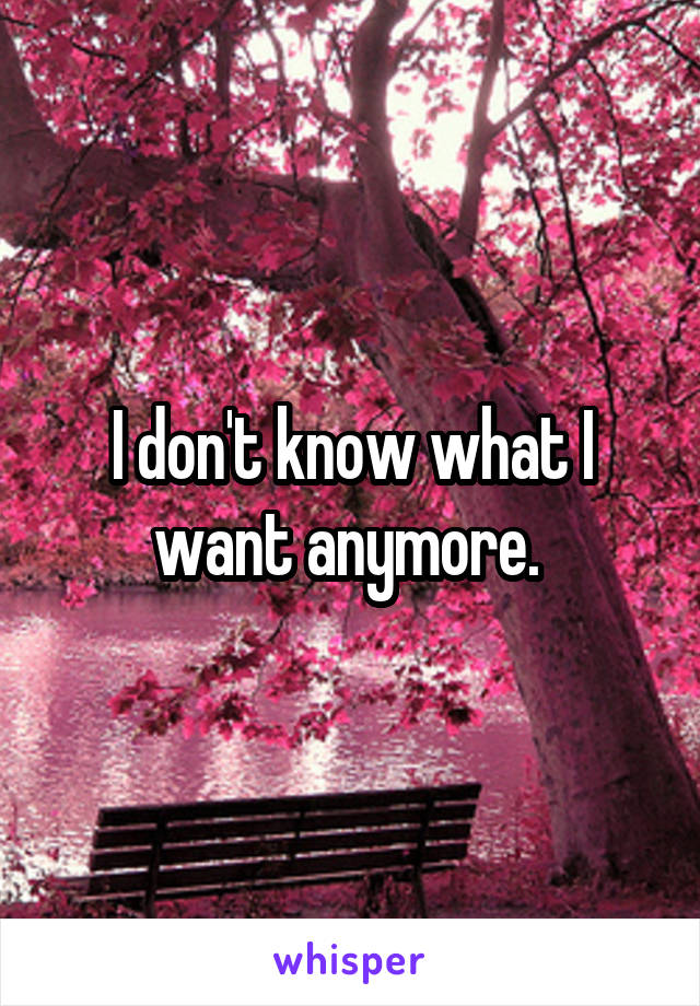 I don't know what I want anymore. 