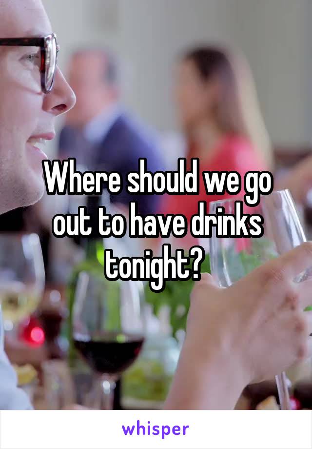 Where should we go out to have drinks tonight? 
