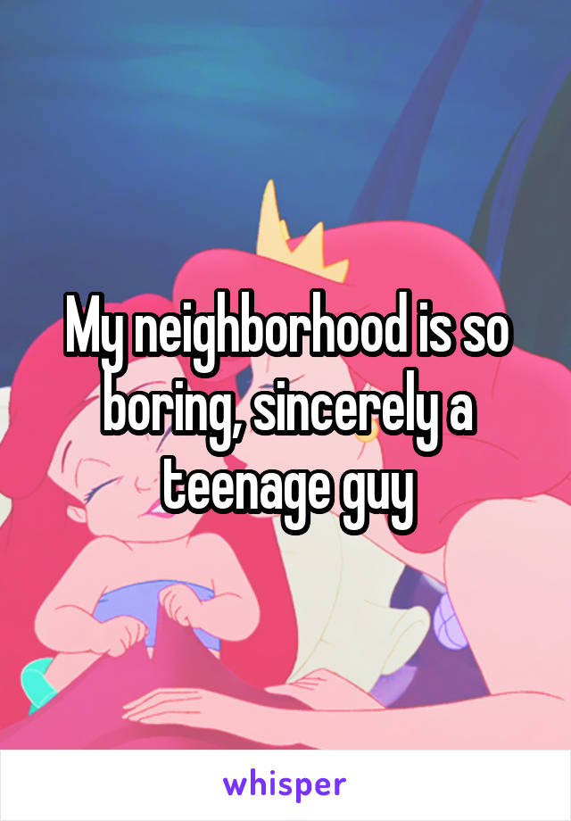 My neighborhood is so boring, sincerely a teenage guy