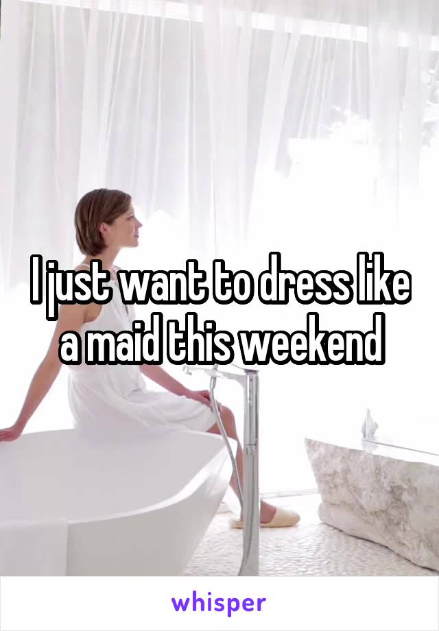 I just want to dress like a maid this weekend