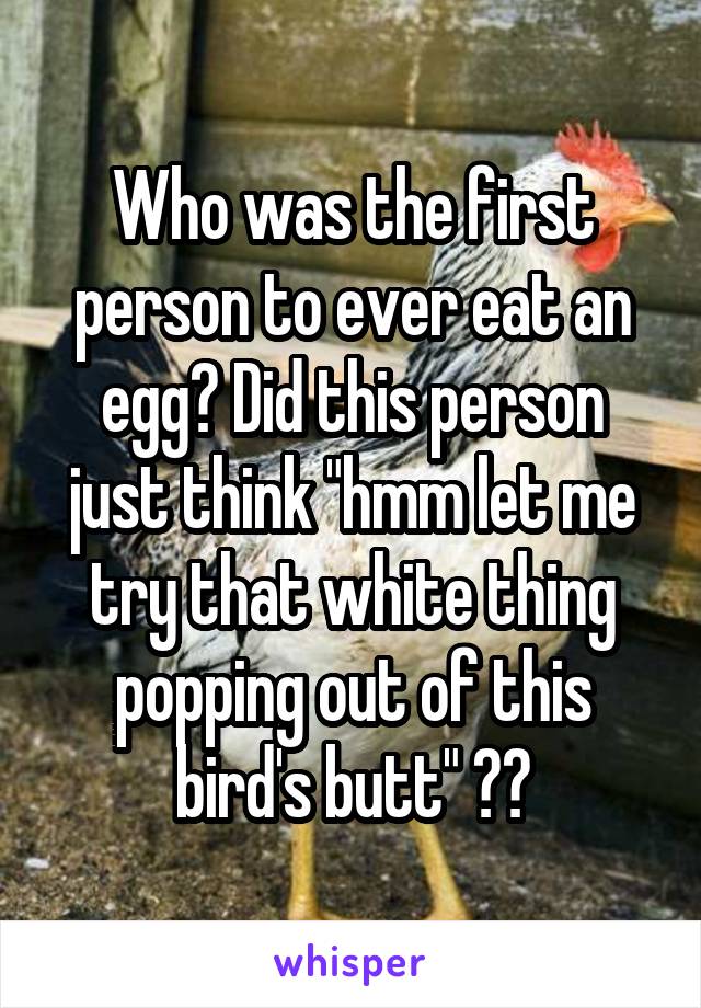 Who was the first person to ever eat an egg? Did this person just think "hmm let me try that white thing popping out of this bird's butt" ??