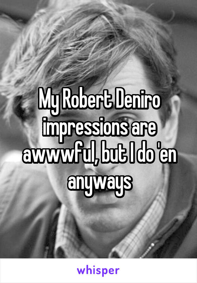 My Robert Deniro impressions are awwwful, but I do 'en anyways