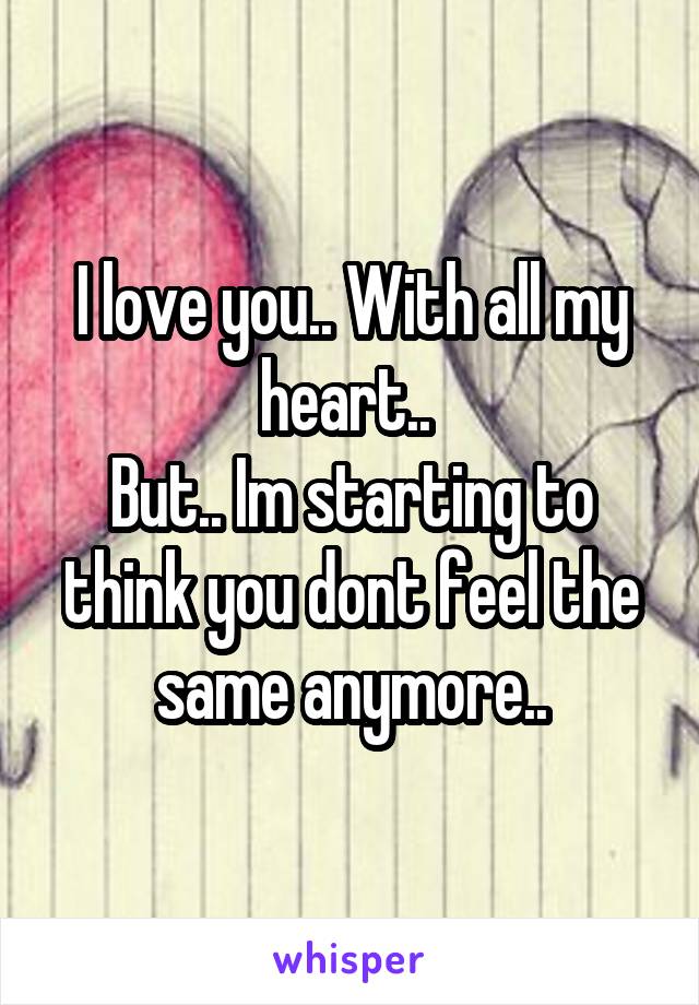 I love you.. With all my heart.. 
But.. Im starting to think you dont feel the same anymore..