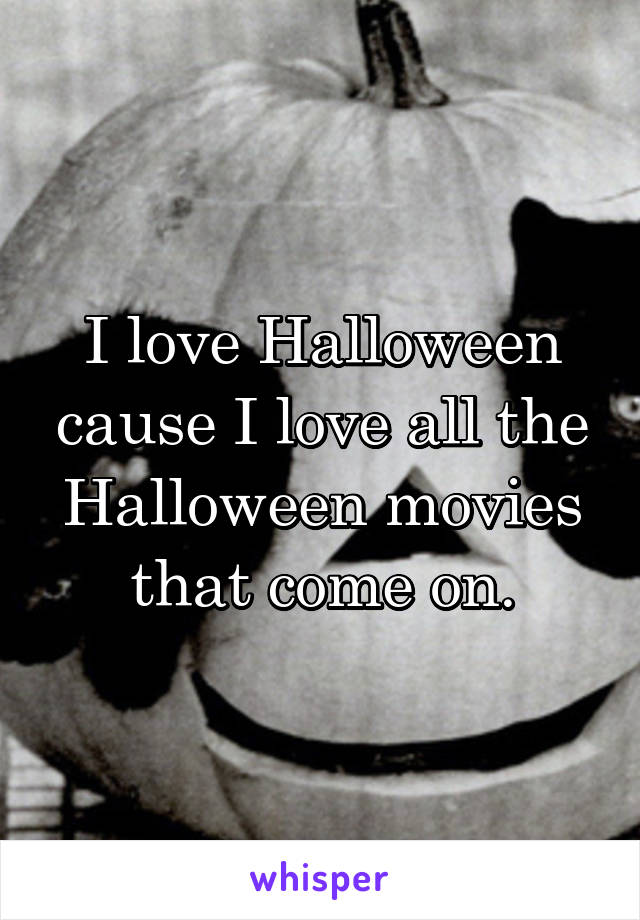 I love Halloween cause I love all the Halloween movies that come on.