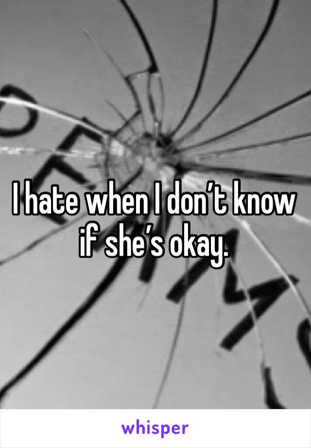 I hate when I don’t know if she’s okay. 