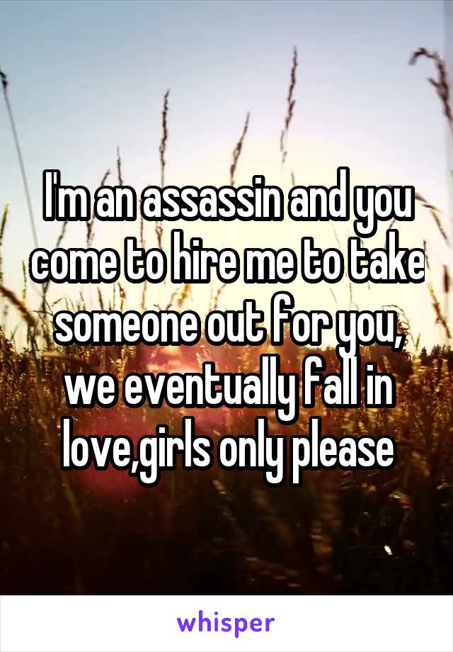 I'm an assassin and you come to hire me to take someone out for you, we eventually fall in love,girls only please