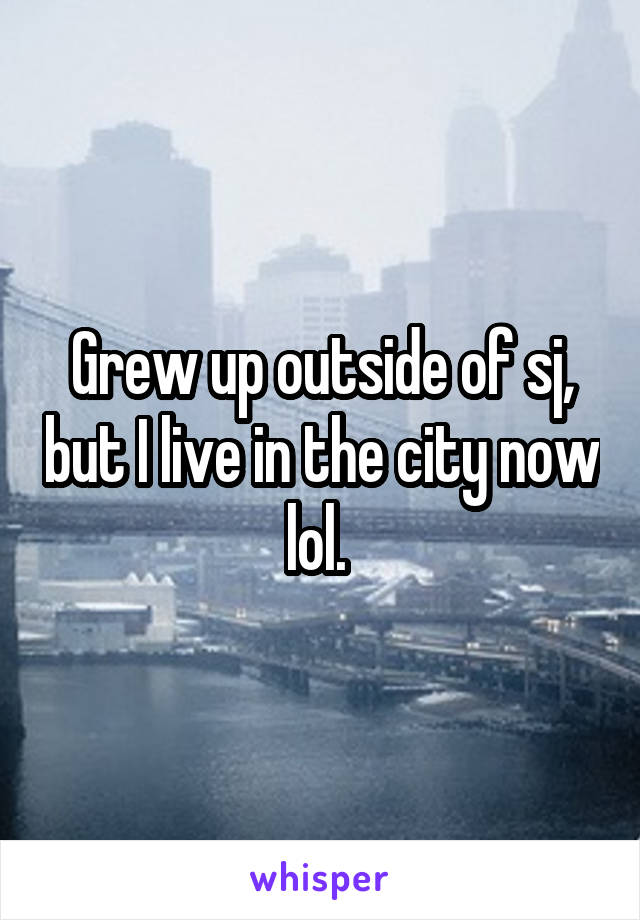 Grew up outside of sj, but I live in the city now lol. 
