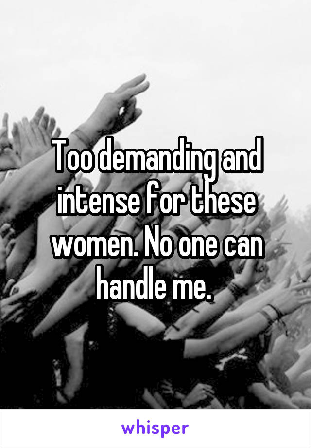 Too demanding and intense for these women. No one can handle me. 