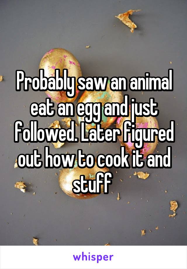 Probably saw an animal eat an egg and just followed. Later figured out how to cook it and stuff 