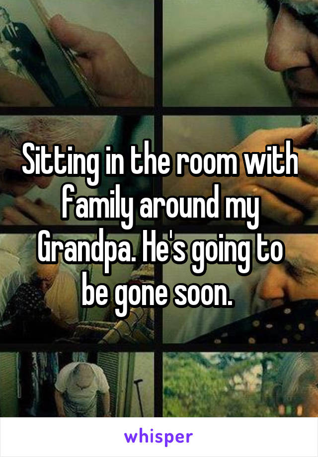 Sitting in the room with family around my Grandpa. He's going to be gone soon. 