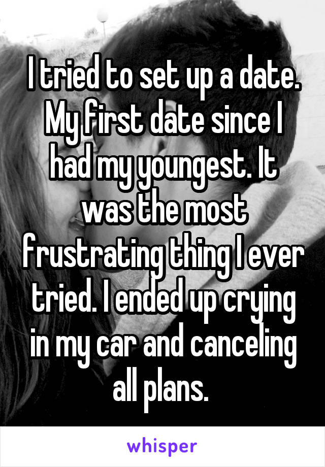 I tried to set up a date. My first date since I had my youngest. It was the most frustrating thing I ever tried. I ended up crying in my car and canceling all plans. 