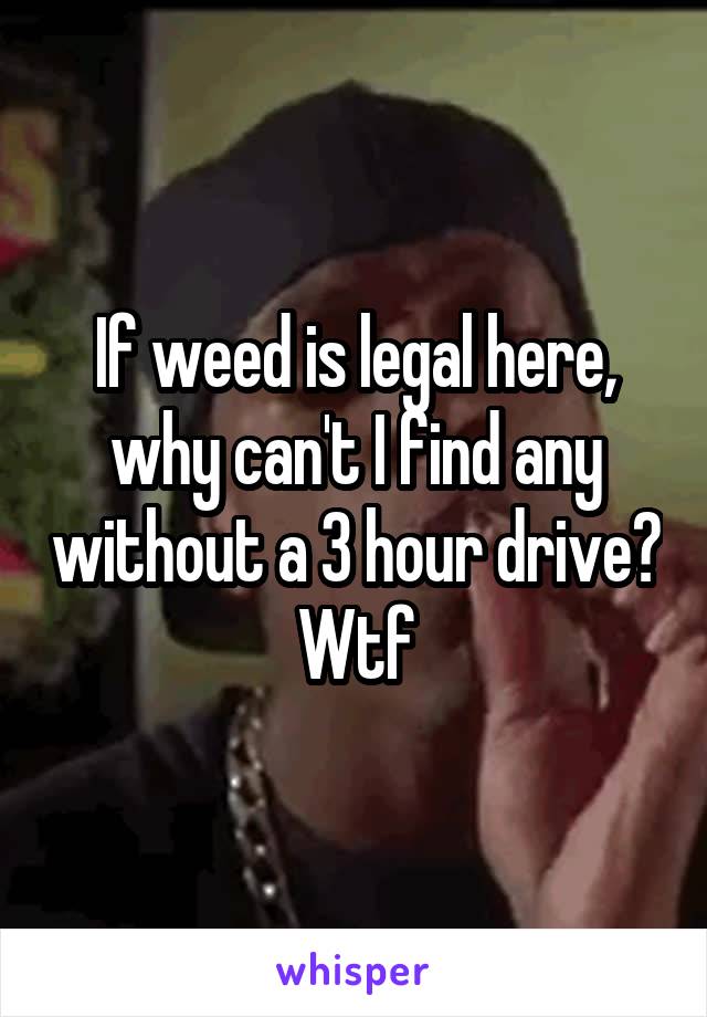 If weed is legal here, why can't I find any without a 3 hour drive? Wtf