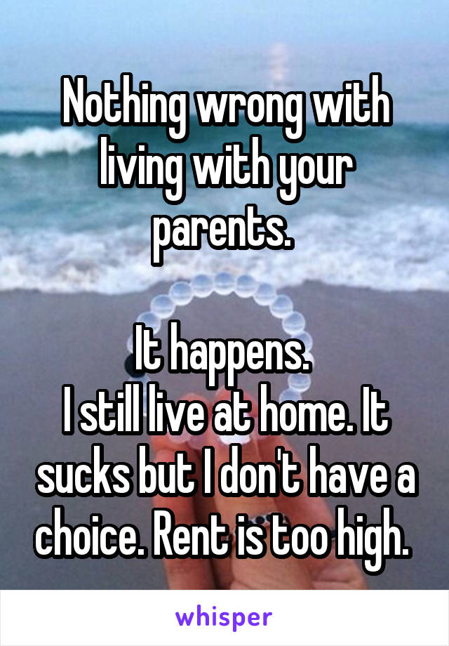 Nothing wrong with living with your parents. 

It happens. 
I still live at home. It sucks but I don't have a choice. Rent is too high. 