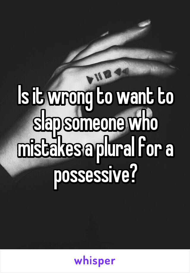 Is it wrong to want to slap someone who mistakes a plural for a possessive?