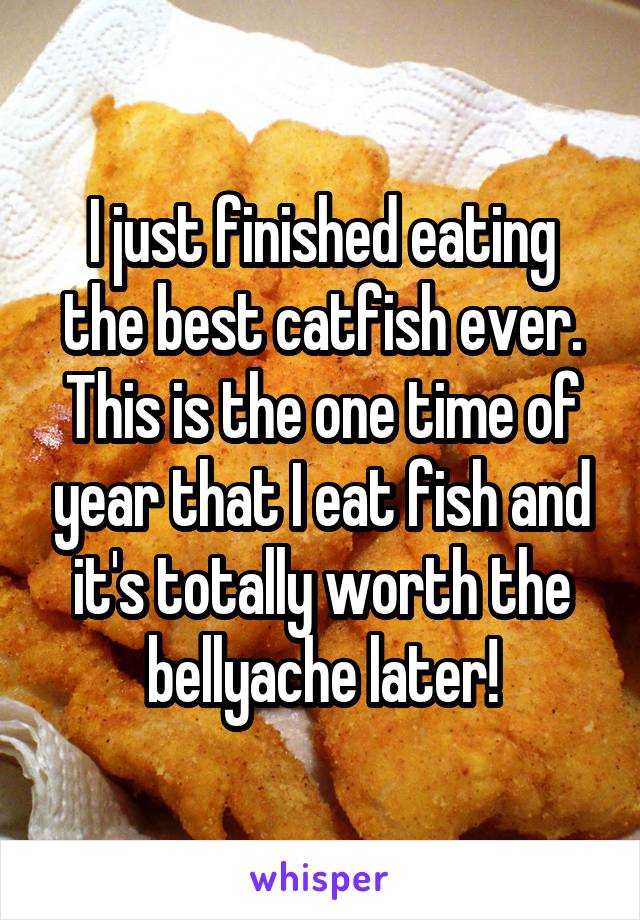 I just finished eating the best catfish ever. This is the one time of year that I eat fish and it's totally worth the bellyache later!