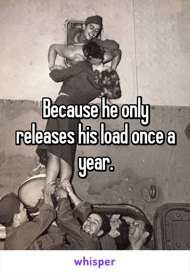 Because he only releases his load once a year.