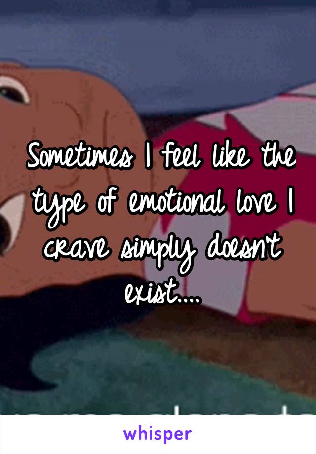 Sometimes I feel like the type of emotional love I crave simply doesn't exist....