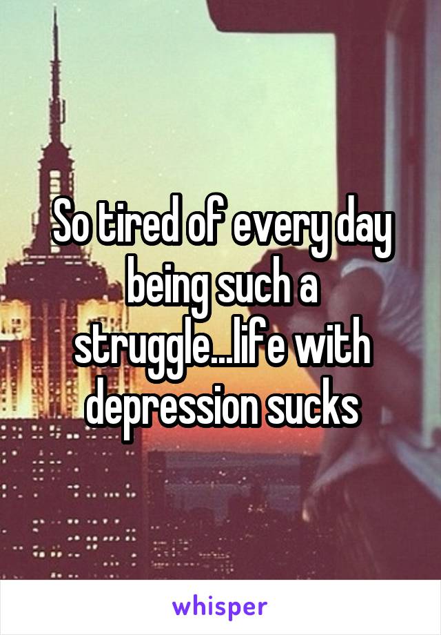 So tired of every day being such a struggle...life with depression sucks
