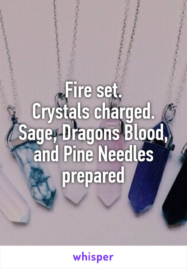 Fire set.
Crystals charged.
Sage, Dragons Blood, and Pine Needles prepared