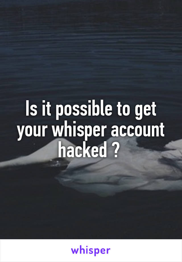 Is it possible to get your whisper account hacked ? 