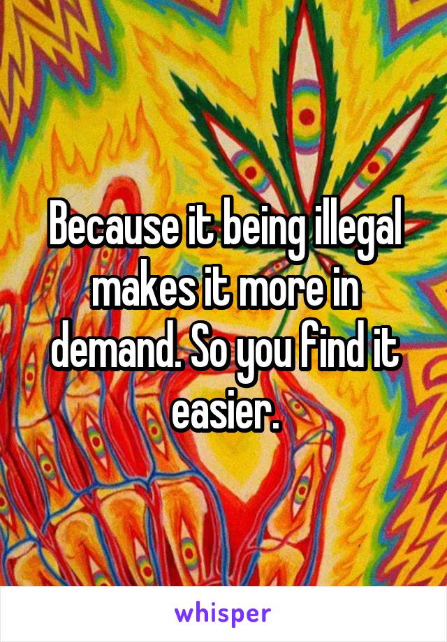 Because it being illegal makes it more in demand. So you find it easier.