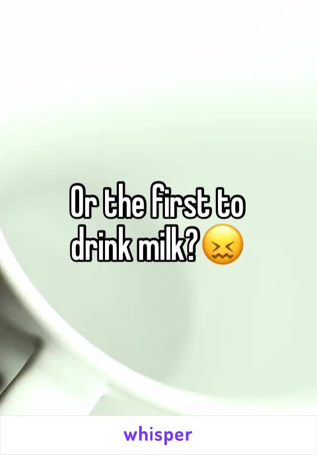 Or the first to drink milk?😖