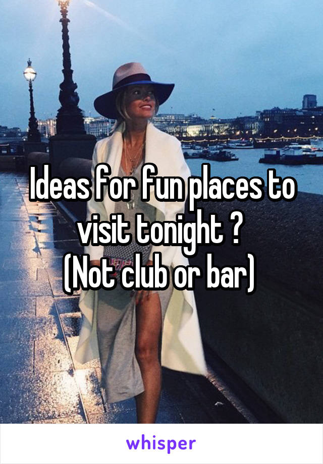 Ideas for fun places to visit tonight ? 
(Not club or bar) 
