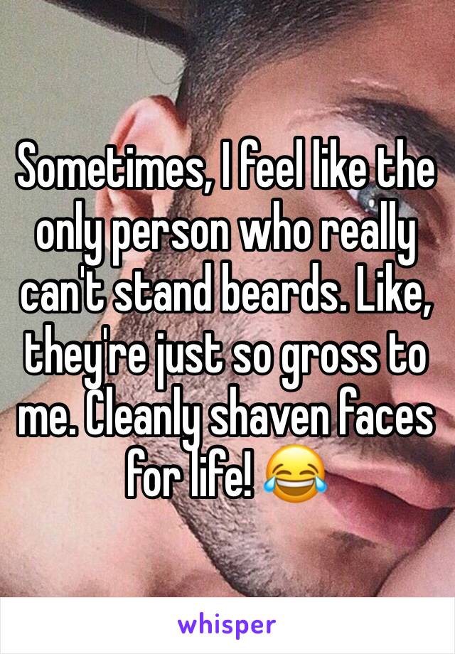 Sometimes, I feel like the only person who really can't stand beards. Like, they're just so gross to me. Cleanly shaven faces for life! 😂
