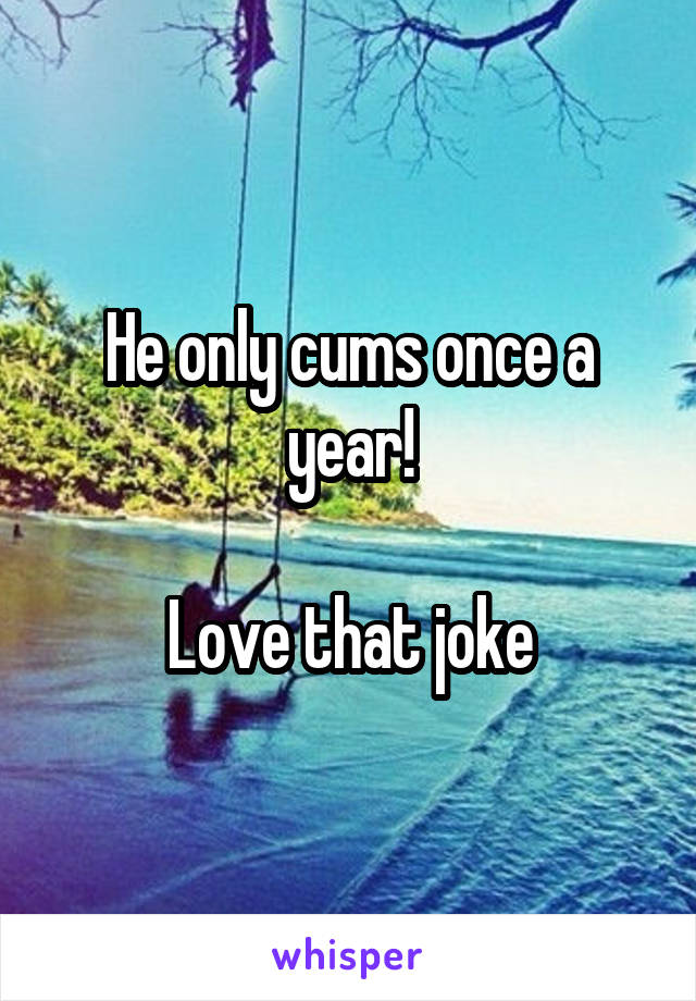 He only cums once a year!

Love that joke
