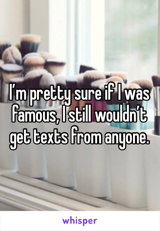 I’m pretty sure if I was famous, I still wouldn’t get texts from anyone.