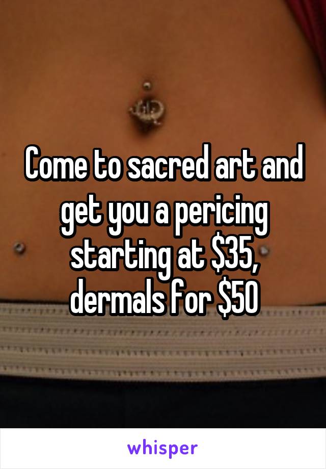 Come to sacred art and get you a pericing starting at $35, dermals for $50