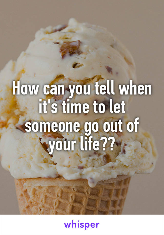 How can you tell when it's time to let someone go out of your life??