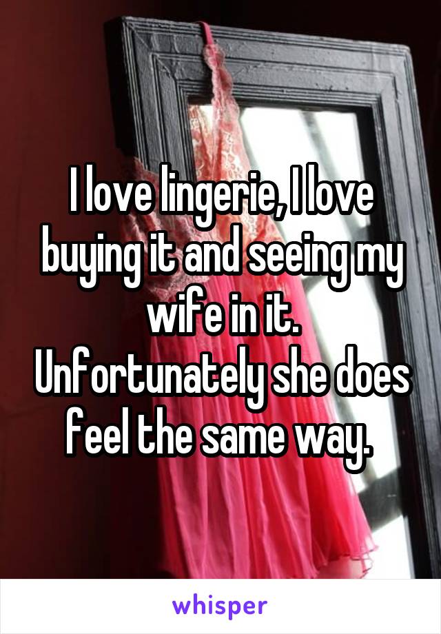I love lingerie, I love buying it and seeing my wife in it. Unfortunately she does feel the same way. 