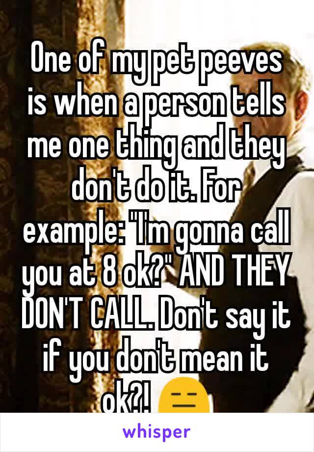 One of my pet peeves is when a person tells me one thing and they don't do it. For example: "I'm gonna call you at 8 ok?" AND THEY DON'T CALL. Don't say it if you don't mean it ok?! 😑