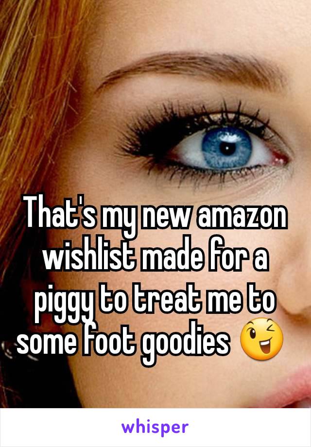 That's my new amazon wishlist made for a piggy to treat me to some foot goodies 😉 