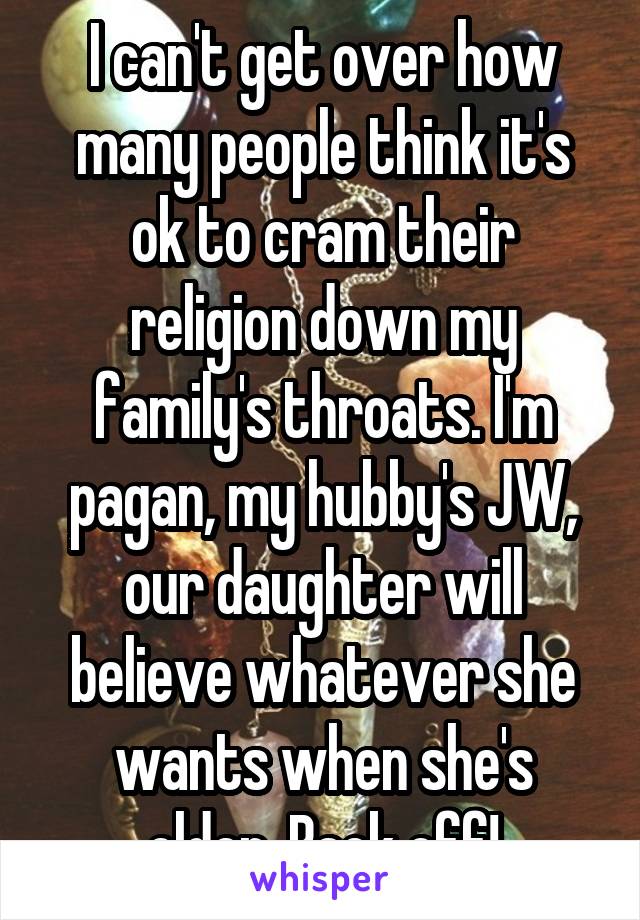 I can't get over how many people think it's ok to cram their religion down my family's throats. I'm pagan, my hubby's JW, our daughter will believe whatever she wants when she's older. Back off!