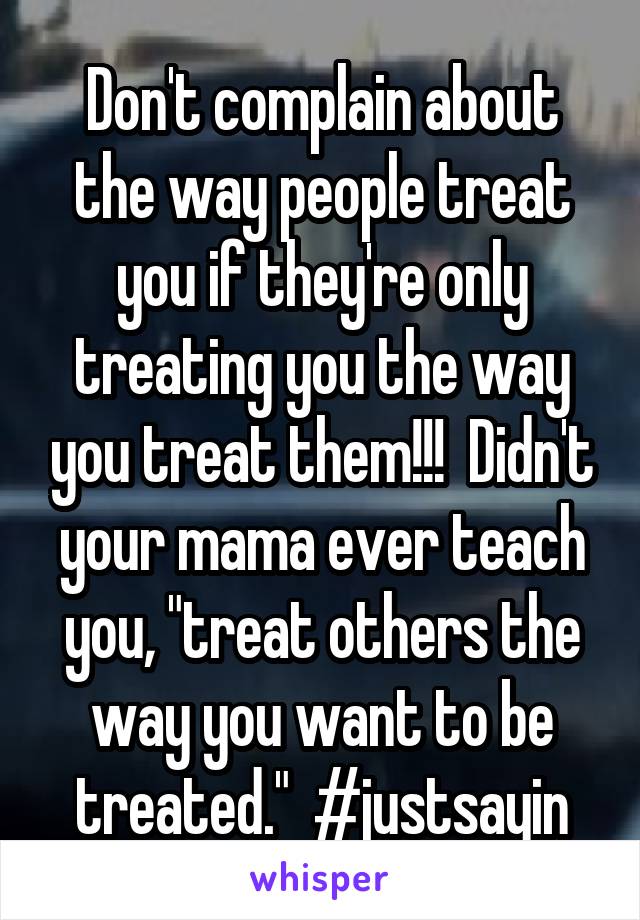 Don't complain about the way people treat you if they're only treating you the way you treat them!!!  Didn't your mama ever teach you, "treat others the way you want to be treated."  #justsayin