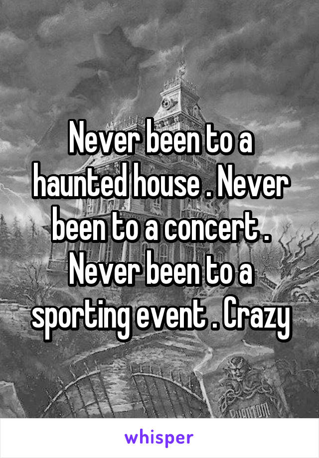 Never been to a haunted house . Never been to a concert . Never been to a sporting event . Crazy