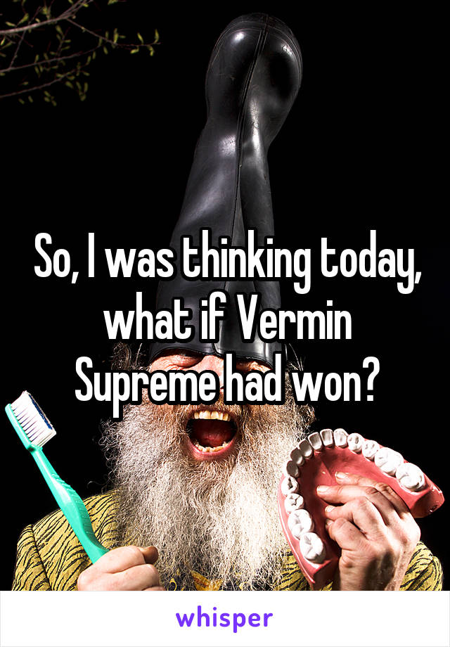 So, I was thinking today, what if Vermin Supreme had won?