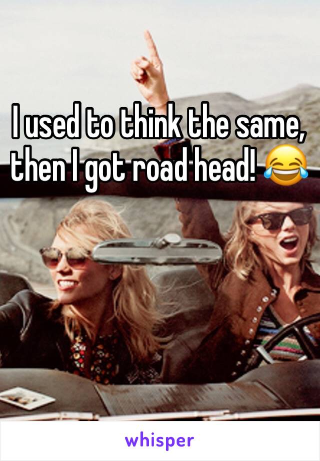 I used to think the same, then I got road head! 😂