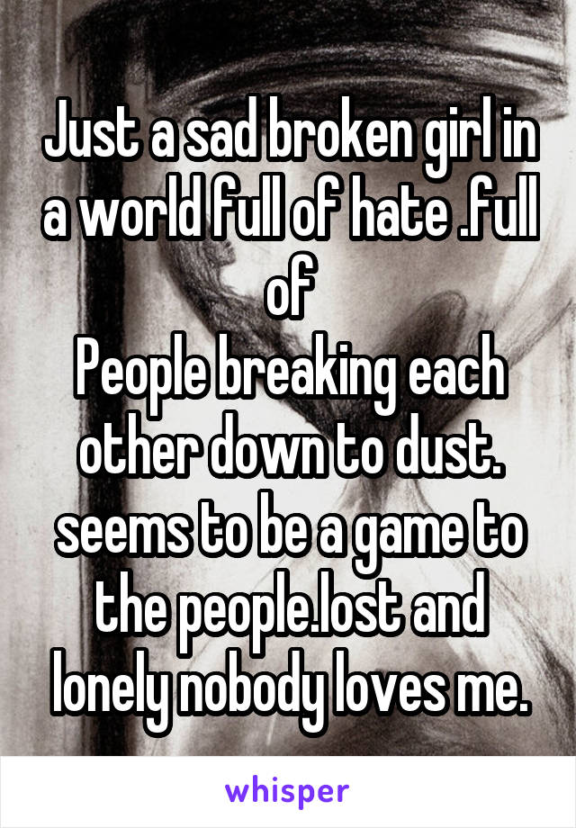Just a sad broken girl in a world full of hate .full of
People breaking each other down to dust. seems to be a game to the people.lost and lonely nobody loves me.