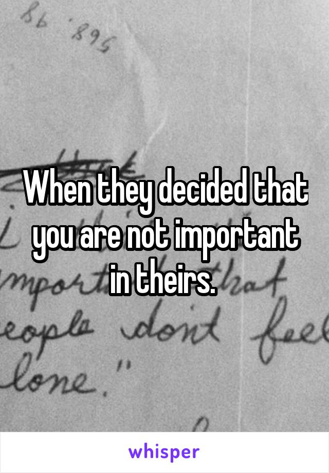 When they decided that you are not important in theirs. 