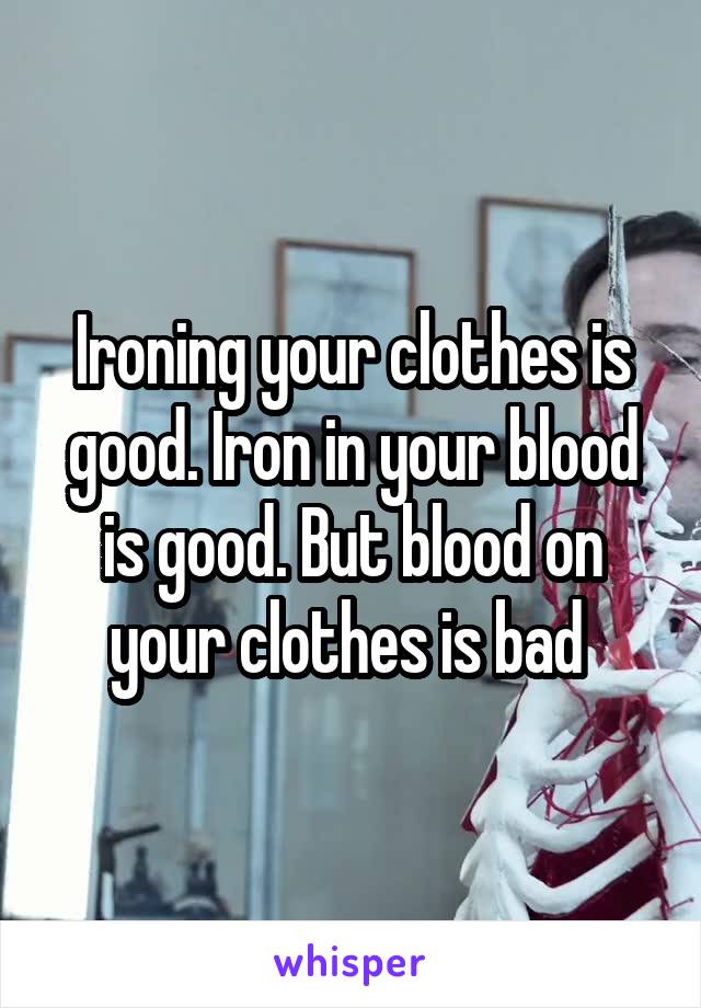 Ironing your clothes is good. Iron in your blood is good. But blood on your clothes is bad 
