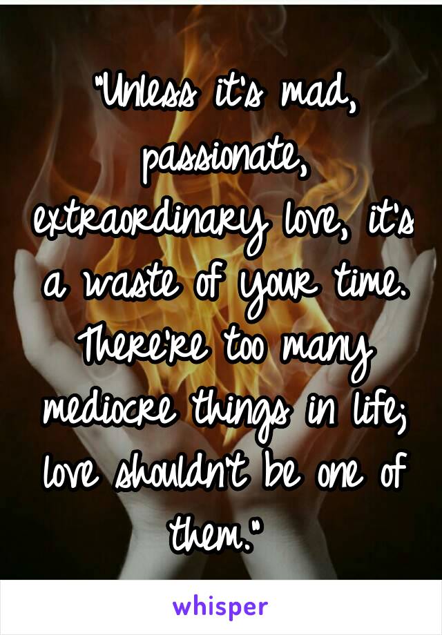 "Unless it's mad, passionate, extraordinary love, it's a waste of your time. There're too many mediocre things in life; love shouldn't be one of them." 