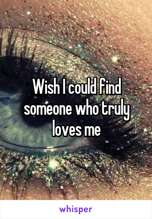 Wish I could find someone who truly loves me