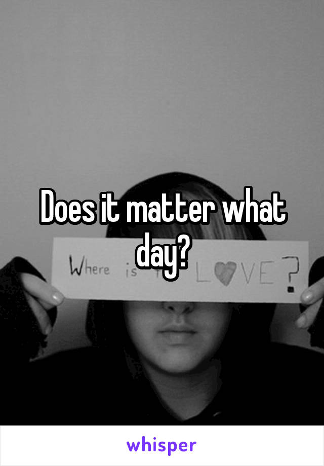 Does it matter what day?