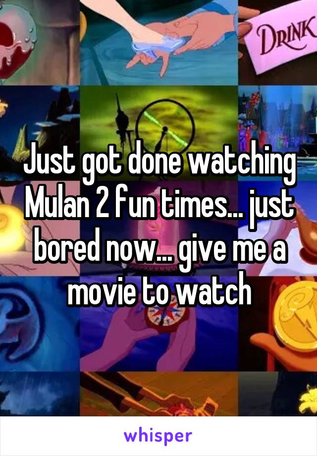 Just got done watching Mulan 2 fun times... just bored now... give me a movie to watch
