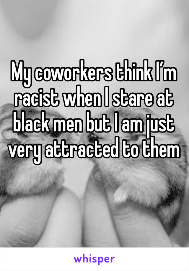 My coworkers think I’m racist when I stare at black men but I am just very attracted to them