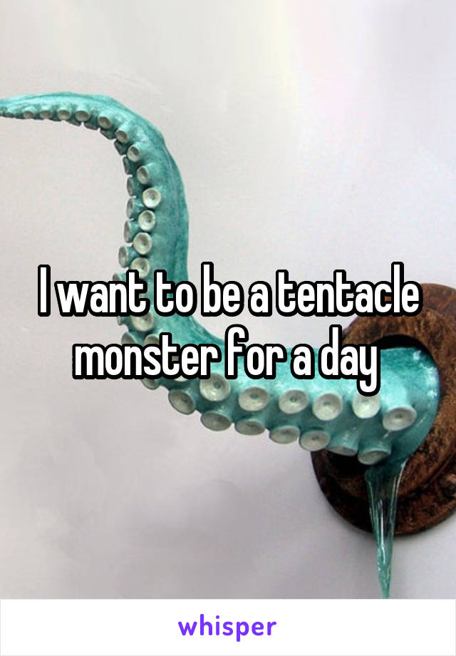 I want to be a tentacle monster for a day 